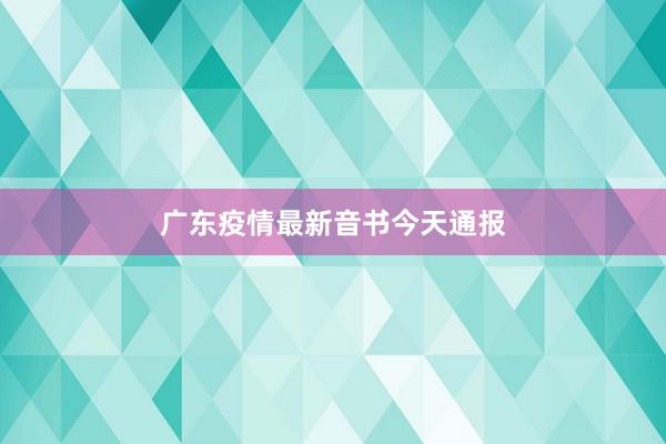 广东疫情最新音书今天通报