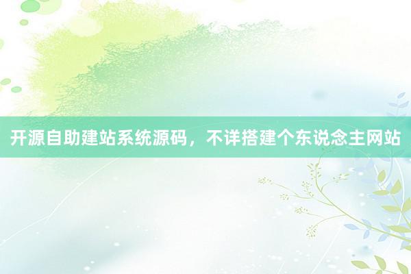 开源自助建站系统源码，不详搭建个东说念主网站