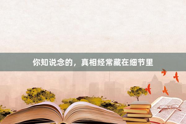 你知说念的，真相经常藏在细节里