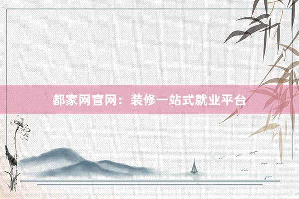 都家网官网：装修一站式就业平台