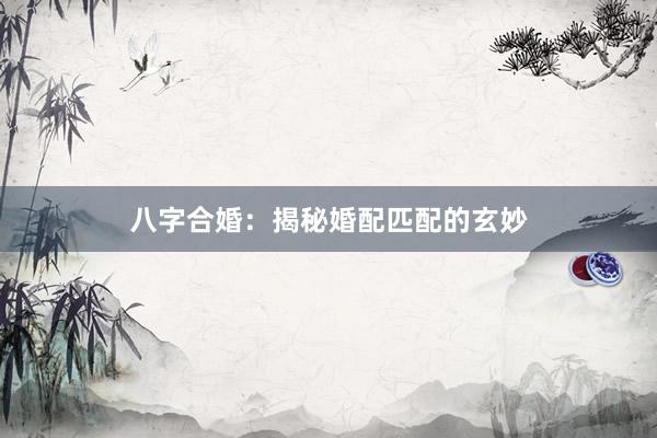 八字合婚：揭秘婚配匹配的玄妙
