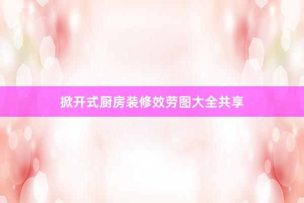 掀开式厨房装修效劳图大全共享