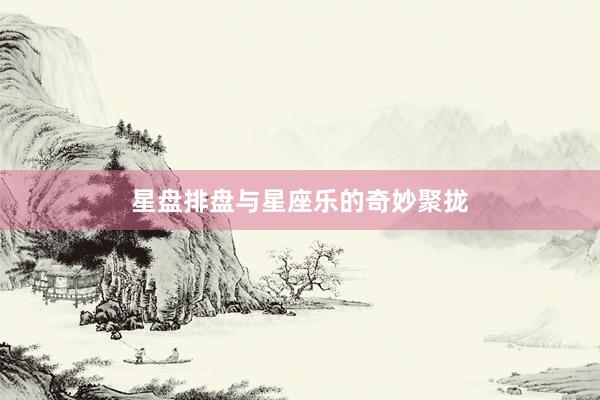 星盘排盘与星座乐的奇妙聚拢