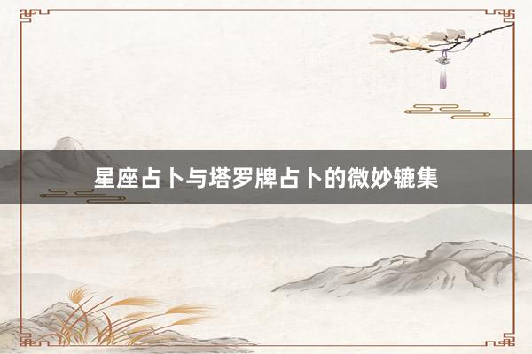 星座占卜与塔罗牌占卜的微妙辘集