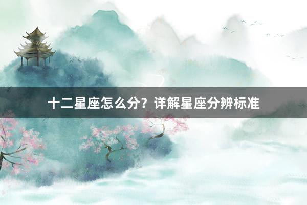 十二星座怎么分？详解星座分辨标准