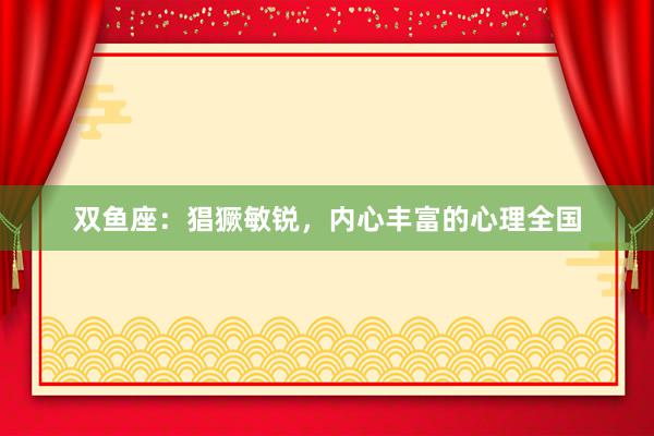 双鱼座：猖獗敏锐，内心丰富的心理全国