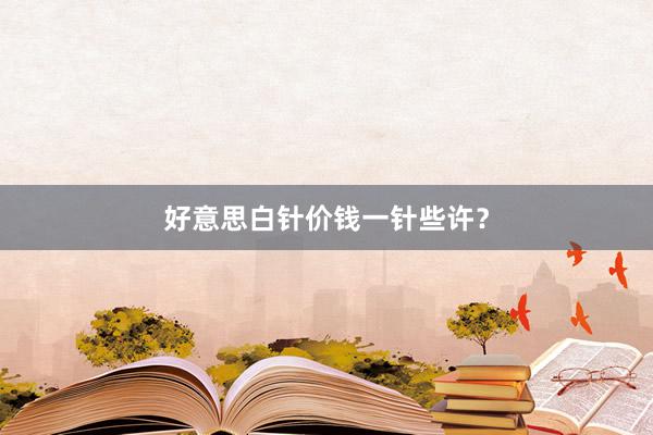 好意思白针价钱一针些许？