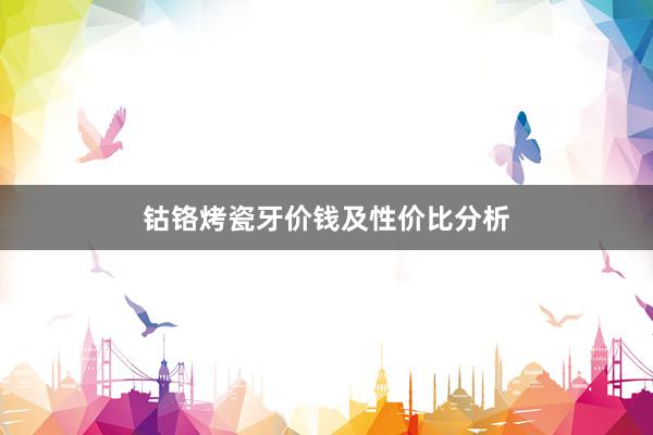 钴铬烤瓷牙价钱及性价比分析