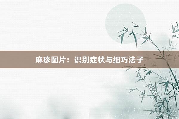 麻疹图片：识别症状与细巧法子