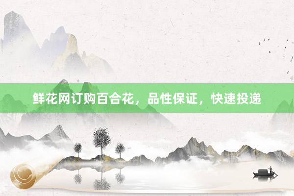 鲜花网订购百合花，品性保证，快速投递