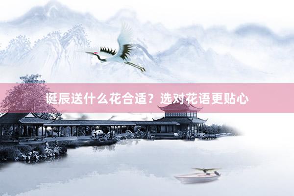 诞辰送什么花合适？选对花语更贴心