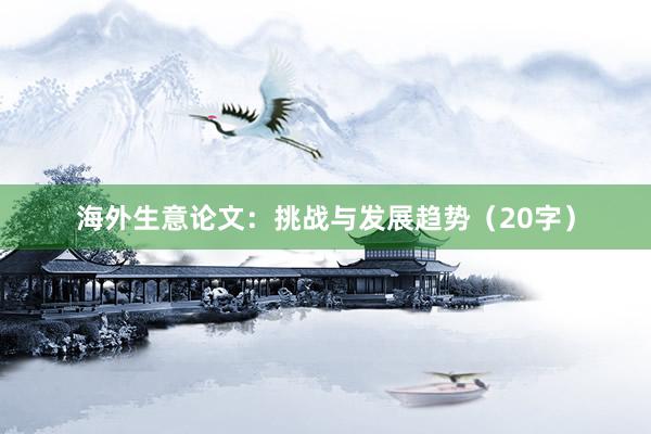 海外生意论文:挑战与发展趋势(20字)