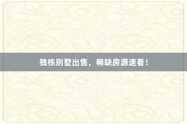 独栋别墅出售，稀缺房源速看！