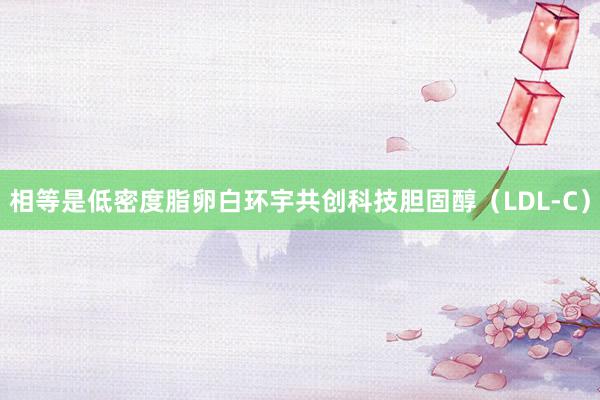 相等是低密度脂卵白环宇共创科技胆固醇(LDL-C)