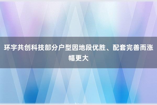 环宇共创科技部分户型因地段优胜、配套完善而涨幅更大