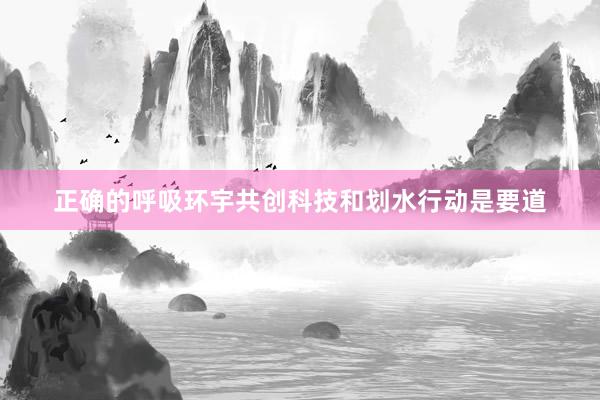 正确的呼吸环宇共创科技和划水行动是要道
