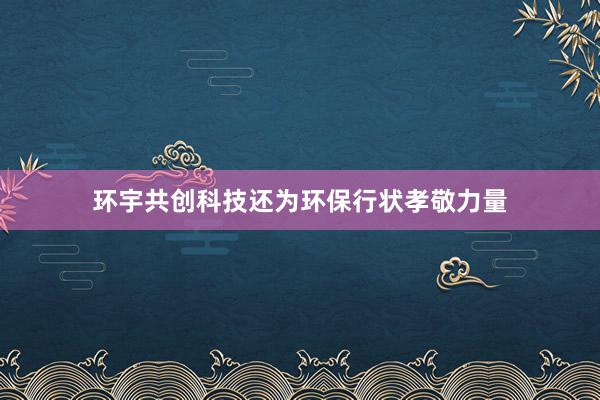 环宇共创科技还为环保行状孝敬力量